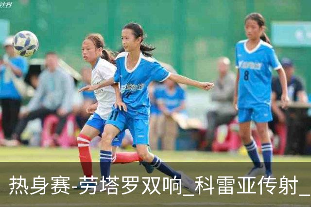 热身赛-劳塔罗双响 科雷亚传射 国际米兰4-1首胜